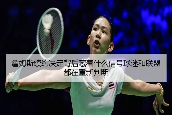 詹姆斯续约决定背后藏着什么信号球迷和联盟都在重新判断