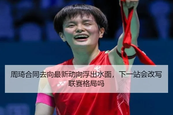 周琦合同去向最新动向浮出水面，下一站会改写联赛格局吗 | biying