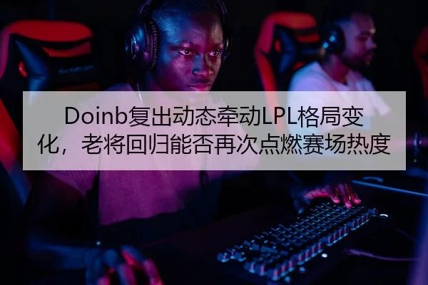 Doinb复出动态牵动LPL格局变化，老将回归能否再次点燃赛场热度 | biying